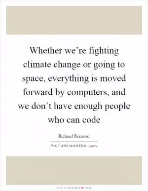 Whether we’re fighting climate change or going to space, everything is moved forward by computers, and we don’t have enough people who can code Picture Quote #1