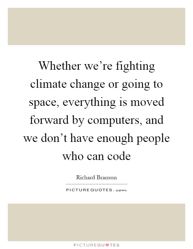 Whether we're fighting climate change or going to space, everything is moved forward by computers, and we don't have enough people who can code Picture Quote #1