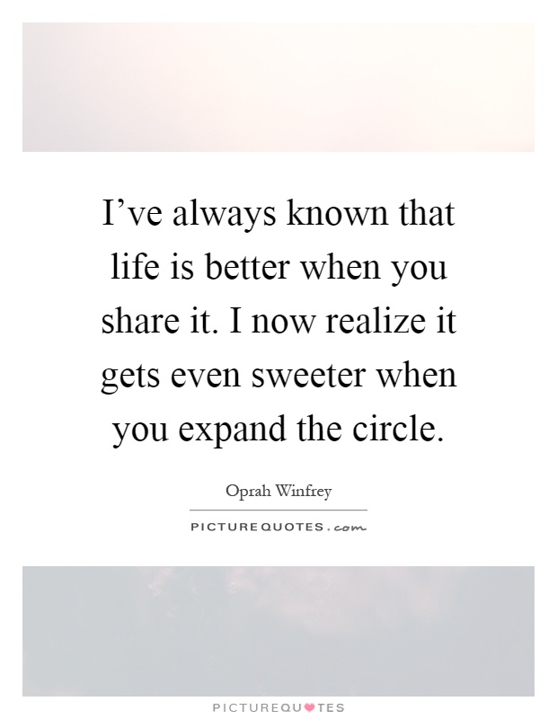 I've always known that life is better when you share it. I now realize it gets even sweeter when you expand the circle Picture Quote #1