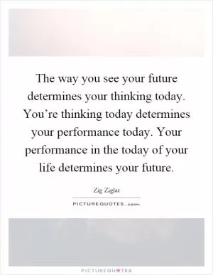 The way you see your future determines your thinking today. You’re thinking today determines your performance today. Your performance in the today of your life determines your future Picture Quote #1