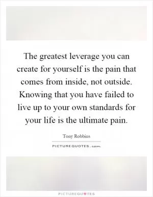 The greatest leverage you can create for yourself is the pain that comes from inside, not outside. Knowing that you have failed to live up to your own standards for your life is the ultimate pain Picture Quote #1