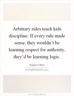 Arbitrary rules teach kids discipline: If every rule made sense, they wouldn’t be learning respect for authority, they’d be learning logic Picture Quote #1