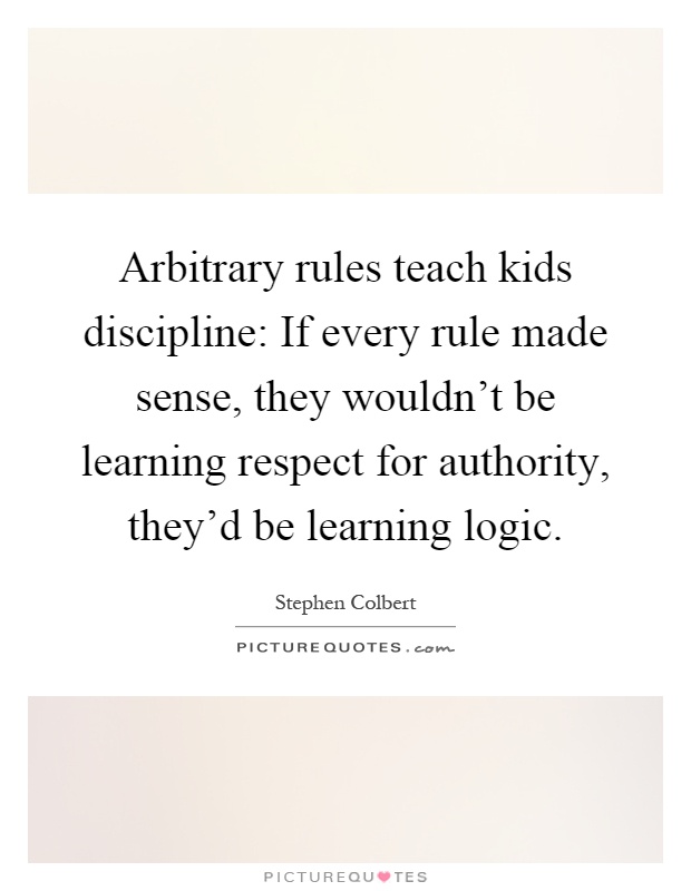 Arbitrary rules teach kids discipline: If every rule made sense, they wouldn't be learning respect for authority, they'd be learning logic Picture Quote #1