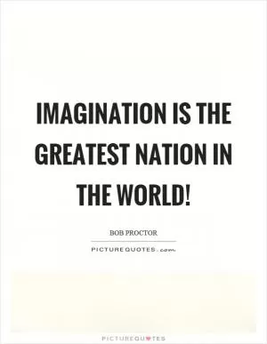 Imagination is the greatest nation in the world! Picture Quote #1