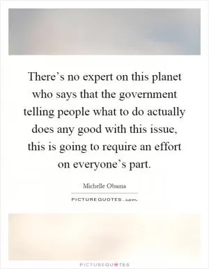 There’s no expert on this planet who says that the government telling people what to do actually does any good with this issue, this is going to require an effort on everyone’s part Picture Quote #1