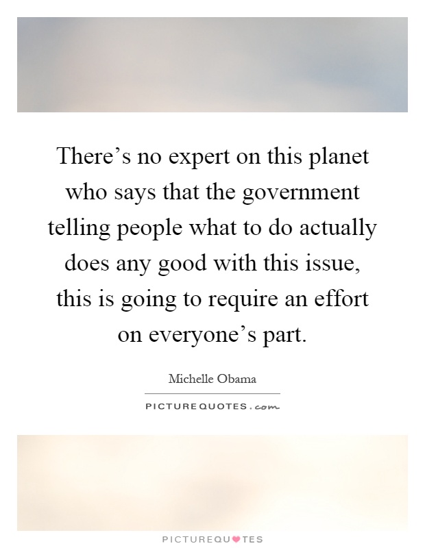 There's no expert on this planet who says that the government telling people what to do actually does any good with this issue, this is going to require an effort on everyone's part Picture Quote #1