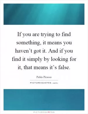 If you are trying to find something, it means you haven’t got it. And if you find it simply by looking for it, that means it’s false Picture Quote #1