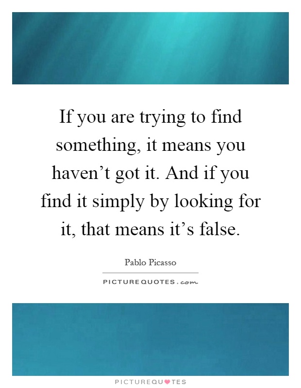 If you are trying to find something, it means you haven't got it. And if you find it simply by looking for it, that means it's false Picture Quote #1