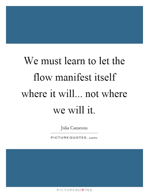 We must learn to let the flow manifest itself where it will... not where we will it Picture Quote #1