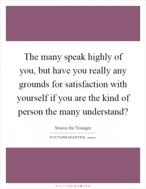 The many speak highly of you, but have you really any grounds for satisfaction with yourself if you are the kind of person the many understand? Picture Quote #1