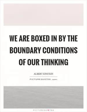We are boxed in by the boundary conditions of our thinking Picture Quote #1