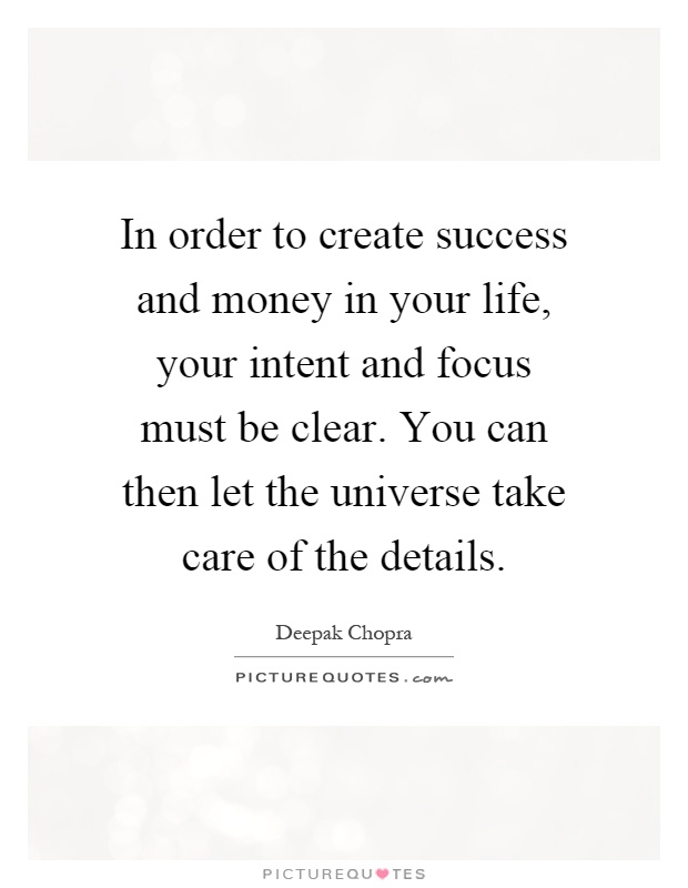 In order to create success and money in your life, your intent and focus must be clear. You can then let the universe take care of the details Picture Quote #1