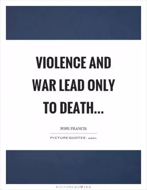 Violence and war lead only to death Picture Quote #1