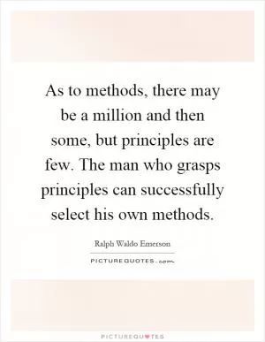 As to methods, there may be a million and then some, but principles are few. The man who grasps principles can successfully select his own methods Picture Quote #1