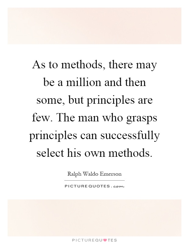 As to methods, there may be a million and then some, but principles are few. The man who grasps principles can successfully select his own methods Picture Quote #1