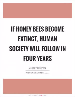 If honey bees become extinct, human society will follow in four years Picture Quote #1