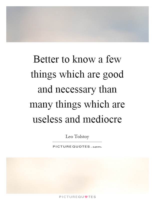 Better to know a few things which are good and necessary than many things which are useless and mediocre Picture Quote #1