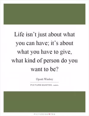 Life isn’t just about what you can have; it’s about what you have to give, what kind of person do you want to be? Picture Quote #1