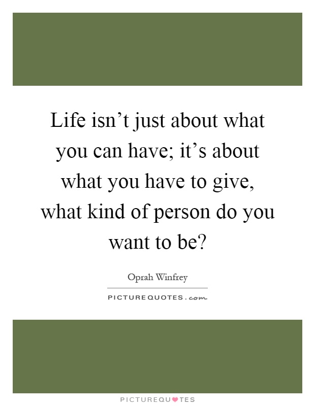 Life isn't just about what you can have; it's about what you have to give, what kind of person do you want to be? Picture Quote #1