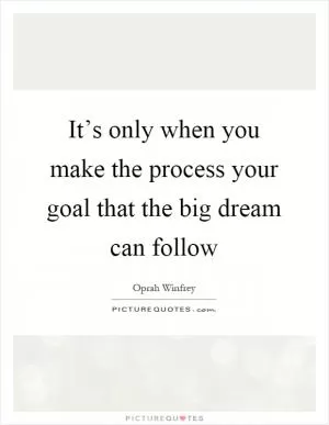 It’s only when you make the process your goal that the big dream can follow Picture Quote #1