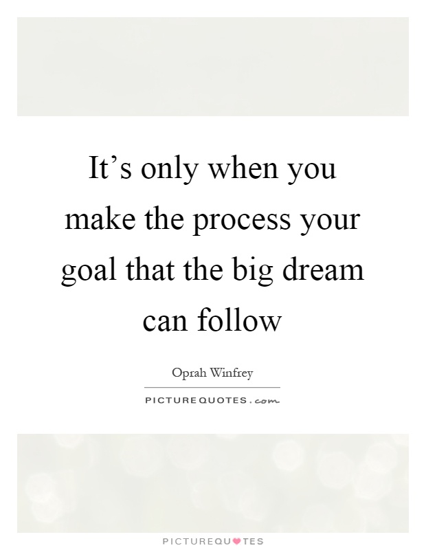 It's only when you make the process your goal that the big dream can follow Picture Quote #1