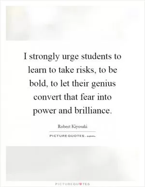 I strongly urge students to learn to take risks, to be bold, to let their genius convert that fear into power and brilliance Picture Quote #1