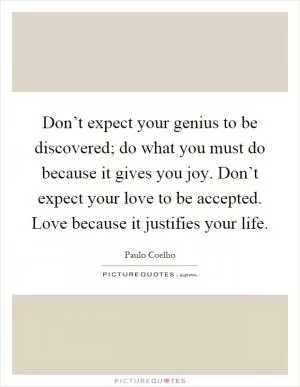Don’t expect your genius to be discovered; do what you must do because it gives you joy. Don’t expect your love to be accepted. Love because it justifies your life Picture Quote #1