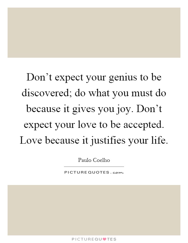 Don't expect your genius to be discovered; do what you must do because it gives you joy. Don't expect your love to be accepted. Love because it justifies your life Picture Quote #1