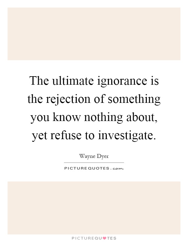 The ultimate ignorance is the rejection of something you know nothing about, yet refuse to investigate Picture Quote #1