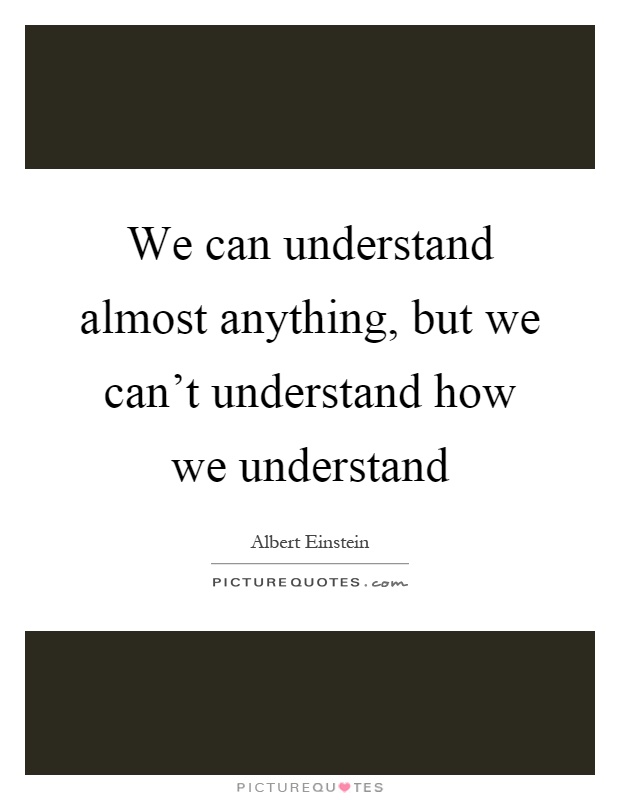 We can understand almost anything, but we can't understand how we understand Picture Quote #1