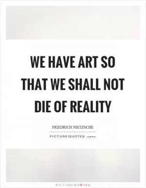 We have art so that we shall not die of reality Picture Quote #1