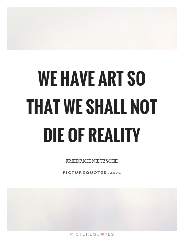 We have art so that we shall not die of reality Picture Quote #1