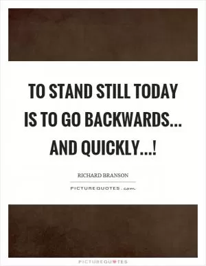 To stand still today is to go backwards... and quickly...! Picture Quote #1