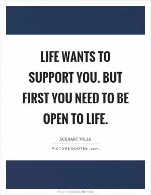 Life wants to support you. But first you need to be open to life Picture Quote #1