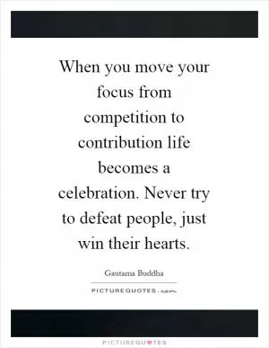 When you move your focus from competition to contribution life becomes a celebration. Never try to defeat people, just win their hearts Picture Quote #1