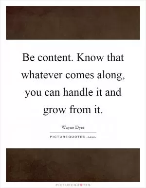 Be content. Know that whatever comes along, you can handle it and grow from it Picture Quote #1