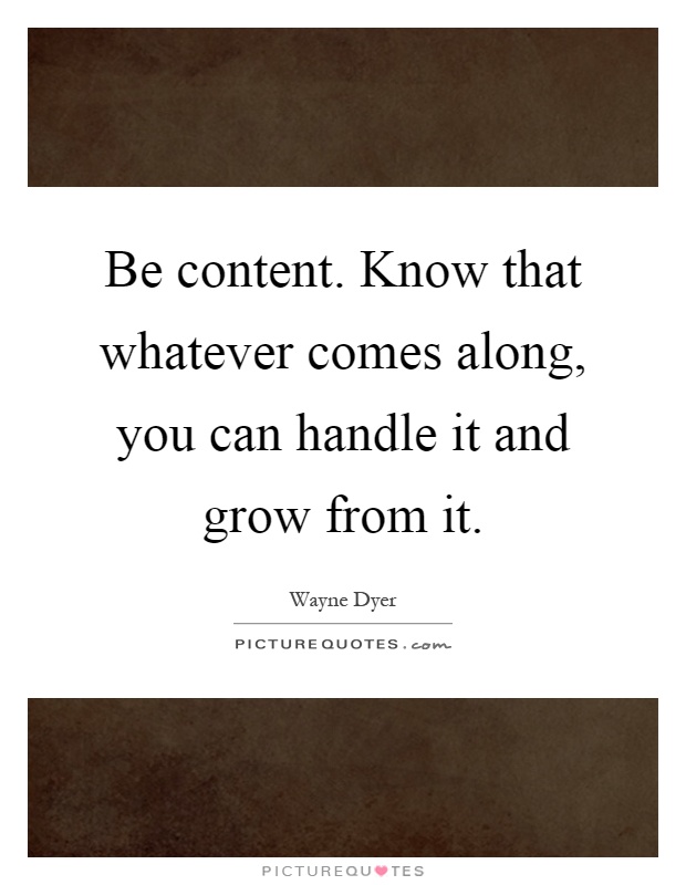 Be content. Know that whatever comes along, you can handle it and grow from it Picture Quote #1