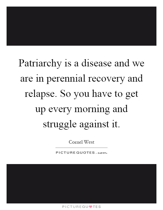 Patriarchy is a disease and we are in perennial recovery and relapse. So you have to get up every morning and struggle against it Picture Quote #1