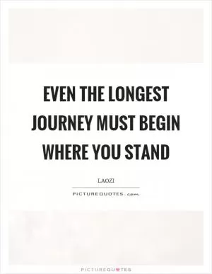 Even the longest journey must begin where you stand Picture Quote #1