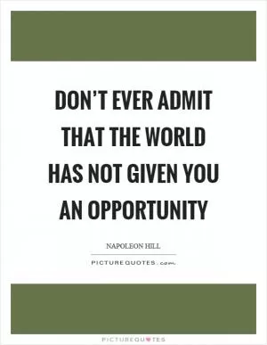 Don’t ever admit that the world has not given you an opportunity Picture Quote #1