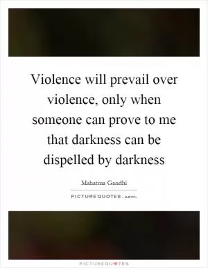 Violence will prevail over violence, only when someone can prove to me that darkness can be dispelled by darkness Picture Quote #1