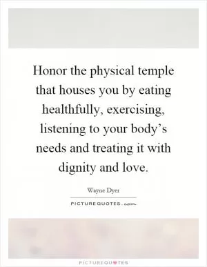 Honor the physical temple that houses you by eating healthfully, exercising, listening to your body’s needs and treating it with dignity and love Picture Quote #1
