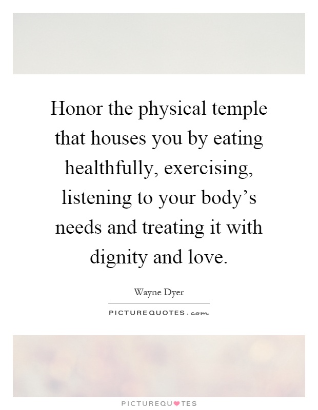 Honor the physical temple that houses you by eating healthfully, exercising, listening to your body's needs and treating it with dignity and love Picture Quote #1