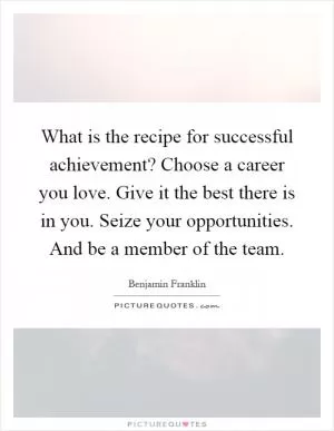 What is the recipe for successful achievement? Choose a career you love. Give it the best there is in you. Seize your opportunities. And be a member of the team Picture Quote #1