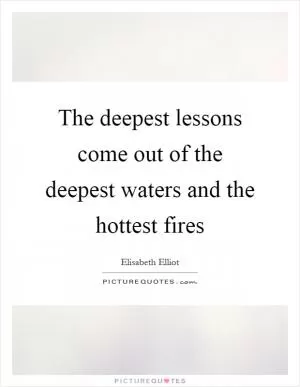The deepest lessons come out of the deepest waters and the hottest fires Picture Quote #1