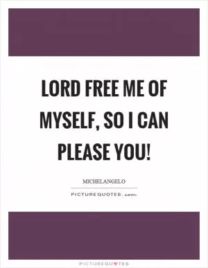 Lord free me of myself, so I can please you! Picture Quote #1
