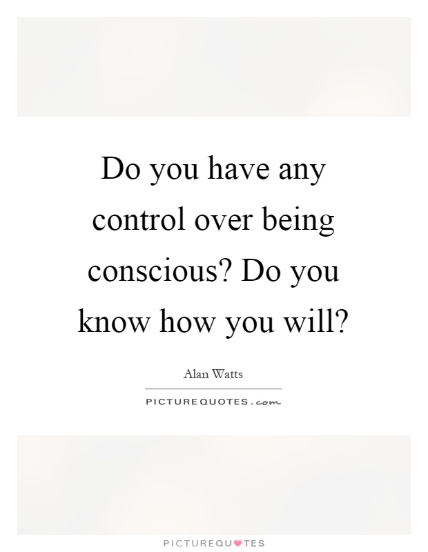 Do you have any control over being conscious? Do you know how you will? Picture Quote #1