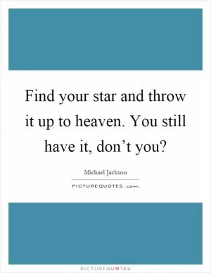 Find your star and throw it up to heaven. You still have it, don’t you? Picture Quote #1