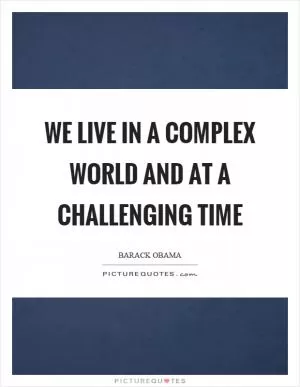 We live in a complex world and at a challenging time Picture Quote #1
