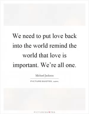 We need to put love back into the world remind the world that love is important. We’re all one Picture Quote #1